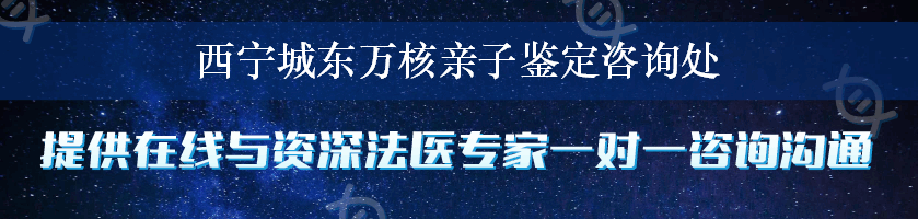 西宁城东万核亲子鉴定咨询处